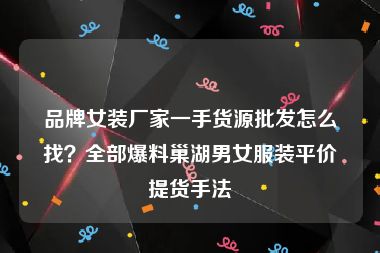 品牌女装厂家一手货源批发怎么找？全部爆料巢湖男女服装平价提货手法