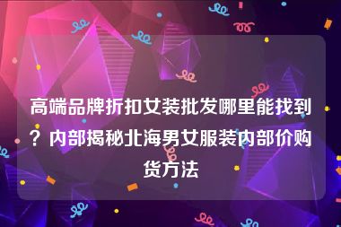 高端品牌折扣女装批发哪里能找到？内部揭秘北海男女服装内部价购货方法