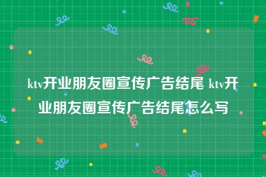 ktv开业朋友圈宣传广告结尾 ktv开业朋友圈宣传广告结尾怎么写