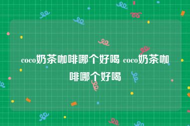 coco奶茶咖啡哪个好喝 coco奶茶咖啡哪个好喝