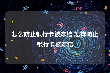 怎么防止银行卡被冻结 怎样防止银行卡被冻结