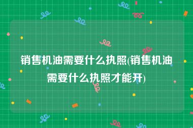 销售机油需要什么执照(销售机油需要什么执照才能开)