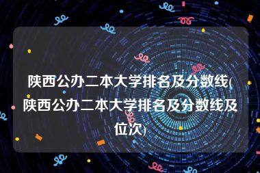 陕西公办二本大学排名及分数线(陕西公办二本大学排名及分数线及位次)