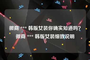 微商 *** 韩版女装你确实知道吗？微商 *** 韩版女装细致说明