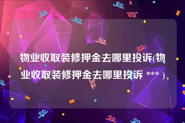 物业收取装修押金去哪里投诉(物业收取装修押金去哪里投诉 *** )