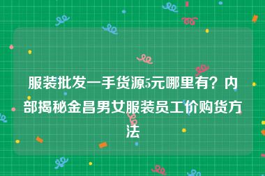 服装批发一手货源5元哪里有？内部揭秘金昌男女服装员工价购货方法