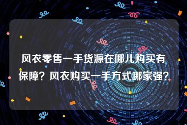 风衣零售一手货源在哪儿购买有保障？风衣购买一手方式哪家强？