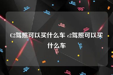 C2驾照可以买什么车 c2驾照可以买什么车