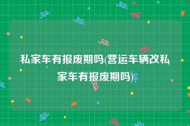 私家车有报废期吗(营运车辆改私家车有报废期吗)