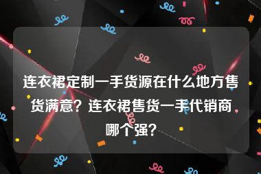 连衣裙定制一手货源在什么地方售货满意？连衣裙售货一手代销商哪个强？