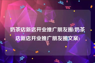 奶茶店新店开业推广朋友圈(奶茶店新店开业推广朋友圈文案)