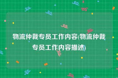 物流仲裁专员工作内容(物流仲裁专员工作内容描述)