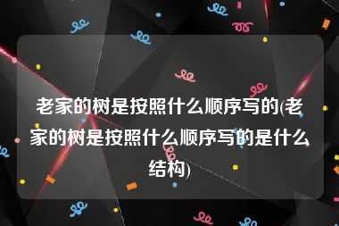 老家的树是按照什么顺序写的(老家的树是按照什么顺序写的是什么结构)