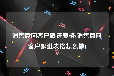 销售意向客户跟进表格(销售意向客户跟进表格怎么做)