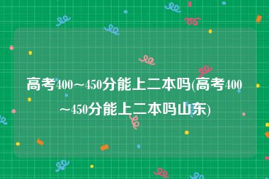 高考400~450分能上二本吗(高考400~450分能上二本吗山东)