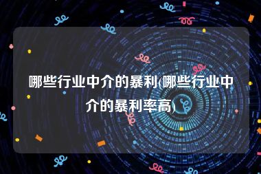 哪些行业中介的暴利(哪些行业中介的暴利率高)