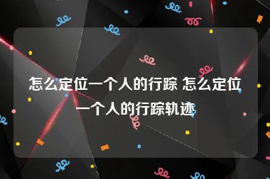 怎么定位一个人的行踪 怎么定位一个人的行踪轨迹