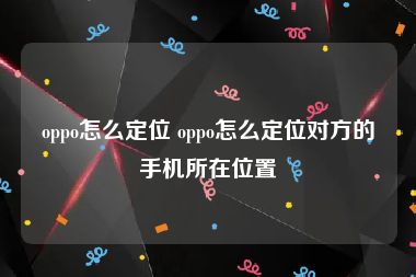 oppo怎么定位 oppo怎么定位对方的手机所在位置