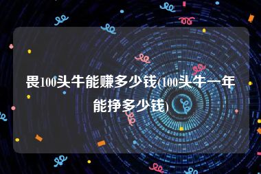 畏100头牛能赚多少钱(100头牛一年能挣多少钱)