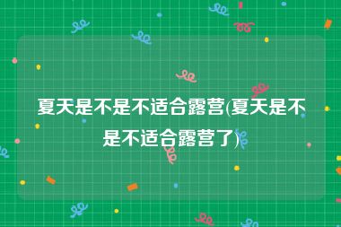 夏天是不是不适合露营(夏天是不是不适合露营了)