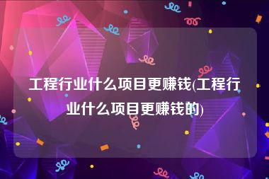 工程行业什么项目更赚钱(工程行业什么项目更赚钱的)