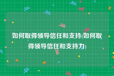 如何取得领导信任和支持(如何取得领导信任和支持力)