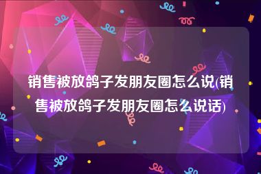 销售被放鸽子发朋友圈怎么说(销售被放鸽子发朋友圈怎么说话)