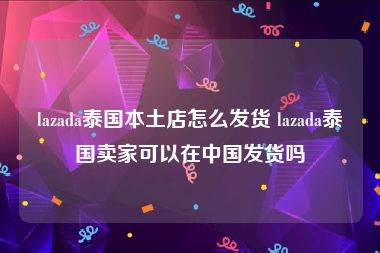 lazada泰国本土店怎么发货 lazada泰国卖家可以在中国发货吗