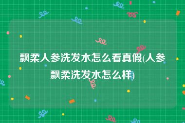 飘柔人参洗发水怎么看真假(人参飘柔洗发水怎么样)