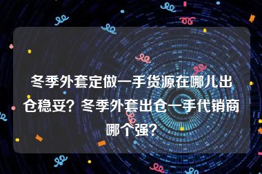 冬季外套定做一手货源在哪儿出仓稳妥？冬季外套出仓一手代销商哪个强？