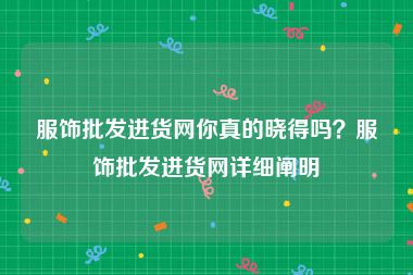 服饰批发进货网你真的晓得吗？服饰批发进货网详细阐明