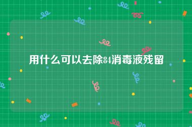 用什么可以去除84消毒液残留