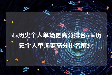 nba历史个人单场更高分排名(nba历史个人单场更高分排名前20)