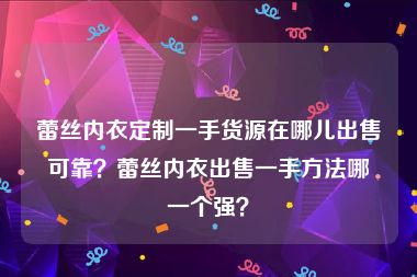 蕾丝内衣定制一手货源在哪儿出售可靠？蕾丝内衣出售一手方法哪一个强？