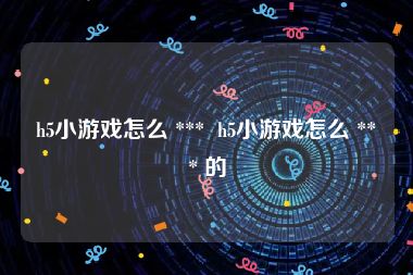 h5小游戏怎么 ***  h5小游戏怎么 *** 的