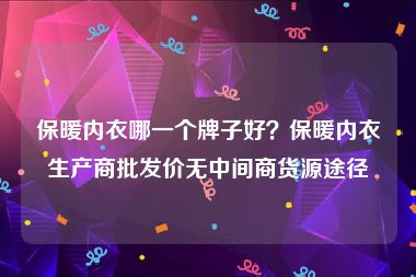 保暖内衣哪一个牌子好？保暖内衣生产商批发价无中间商货源途径