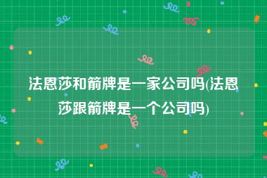 法恩莎和箭牌是一家公司吗(法恩莎跟箭牌是一个公司吗)