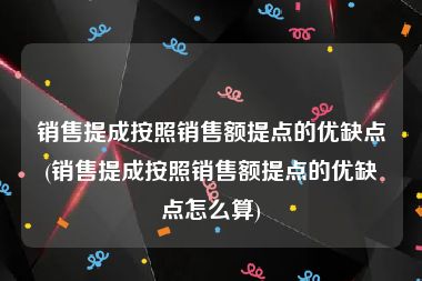 销售提成按照销售额提点的优缺点(销售提成按照销售额提点的优缺点怎么算)