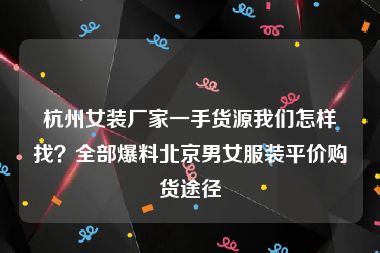 杭州女装厂家一手货源我们怎样找？全部爆料北京男女服装平价购货途径