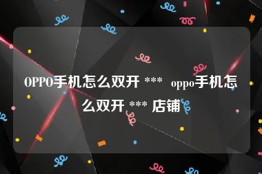 OPPO手机怎么双开 ***  oppo手机怎么双开 *** 店铺