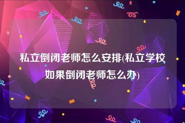 私立倒闭老师怎么安排(私立学校如果倒闭老师怎么办)