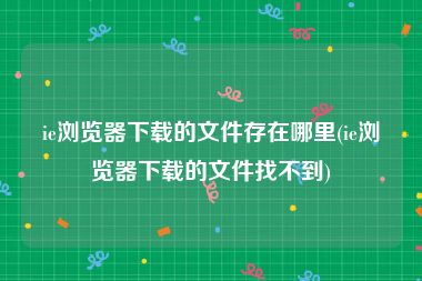 ie浏览器下载的文件存在哪里(ie浏览器下载的文件找不到)