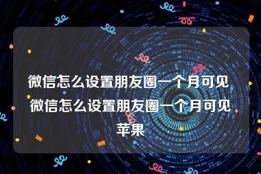 微信怎么设置朋友圈一个月可见 微信怎么设置朋友圈一个月可见苹果