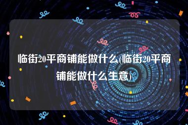 临街20平商铺能做什么(临街20平商铺能做什么生意)