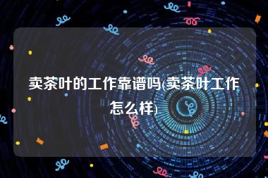 卖茶叶的工作靠谱吗(卖茶叶工作怎么样)