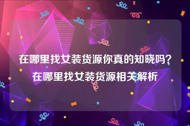 在哪里找女装货源你真的知晓吗？在哪里找女装货源相关解析