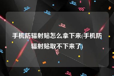 手机防辐射贴怎么拿下来(手机防辐射贴取不下来了)