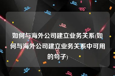 如何与海外公司建立业务关系(如何与海外公司建立业务关系中可用的句子)