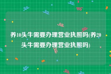 养10头牛需要办理营业执照吗(养20头牛需要办理营业执照吗)