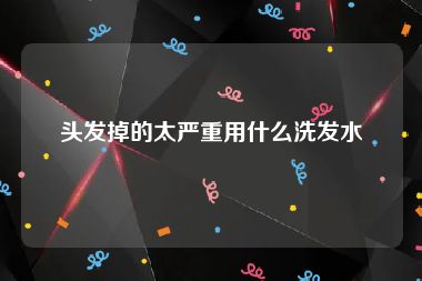 头发掉的太严重用什么洗发水